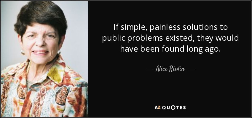 If simple, painless solutions to public problems existed, they would have been found long ago. - Alice Rivlin