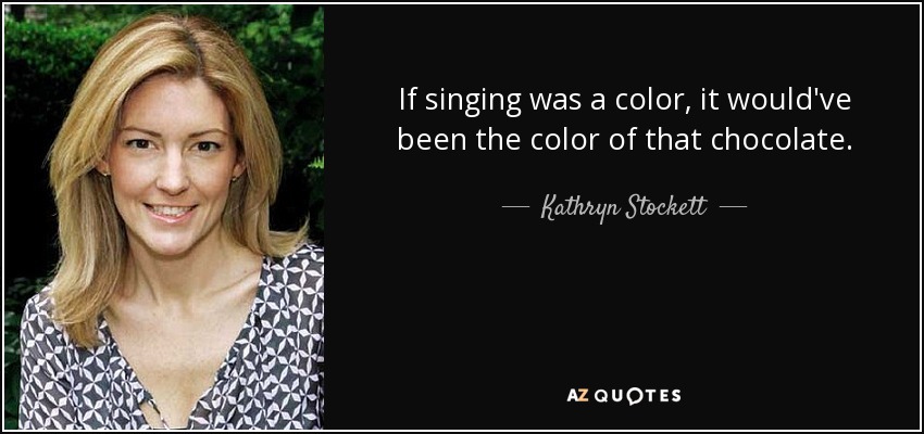 If singing was a color, it would've been the color of that chocolate. - Kathryn Stockett