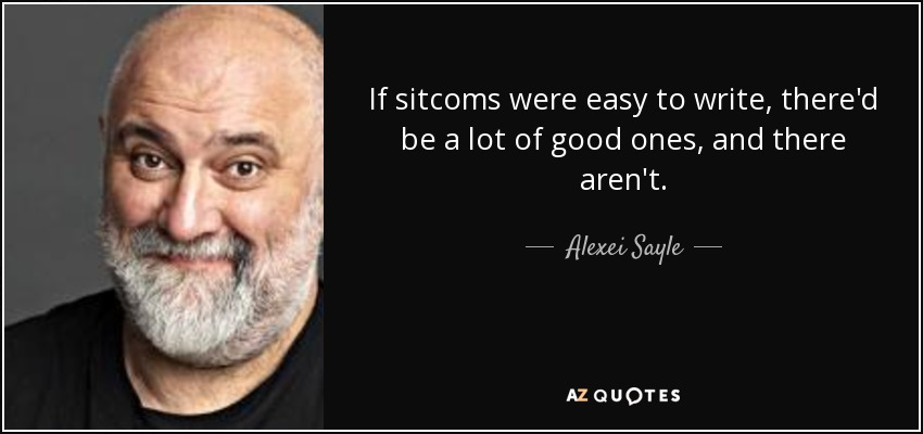 If sitcoms were easy to write, there'd be a lot of good ones, and there aren't. - Alexei Sayle