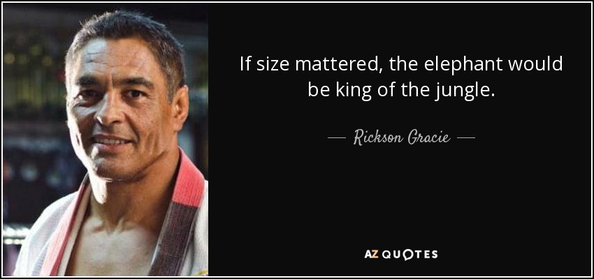 If size mattered, the elephant would be king of the jungle. - Rickson Gracie