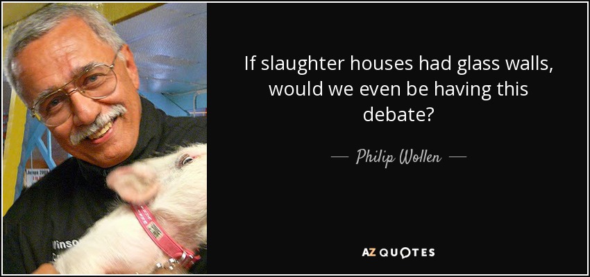 If slaughter houses had glass walls, would we even be having this debate? - Philip Wollen