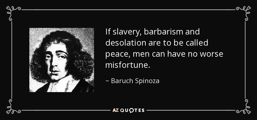 If slavery, barbarism and desolation are to be called peace, men can have no worse misfortune. - Baruch Spinoza