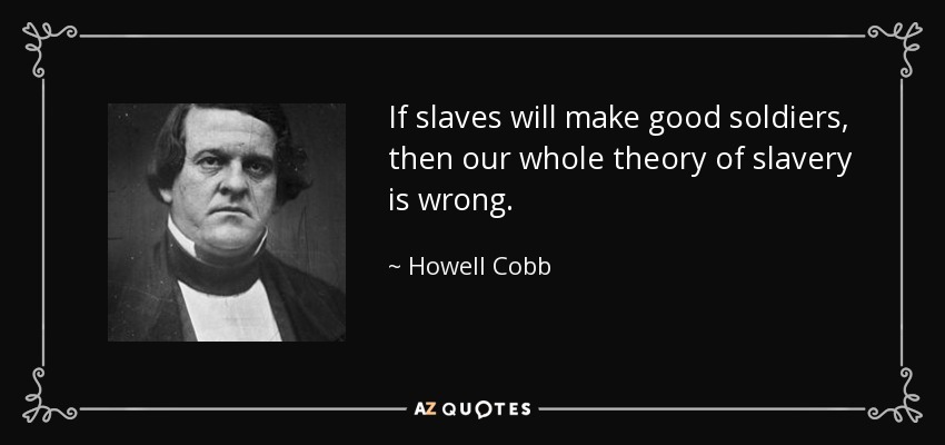 If slaves will make good soldiers, then our whole theory of slavery is wrong. - Howell Cobb