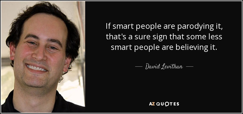 If smart people are parodying it, that's a sure sign that some less smart people are believing it. - David Levithan