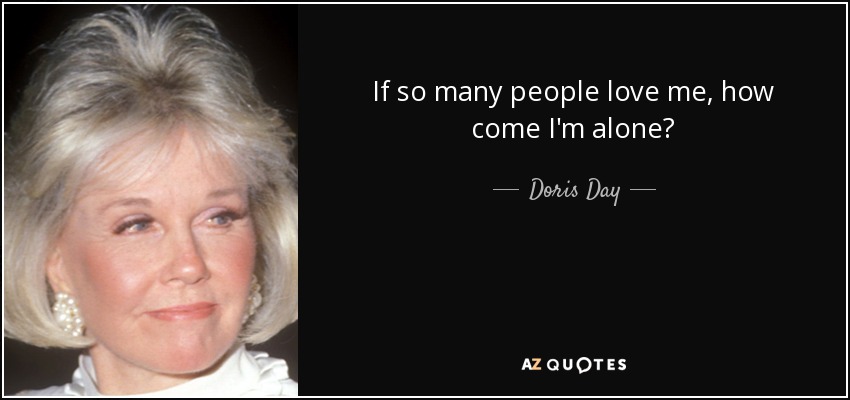 If so many people love me, how come I'm alone? - Doris Day