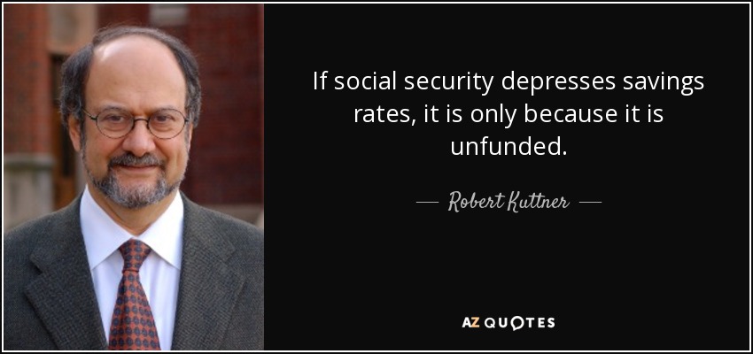 If social security depresses savings rates, it is only because it is unfunded. - Robert Kuttner