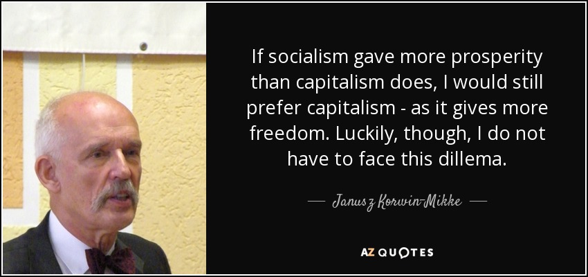 If socialism gave more prosperity than capitalism does, I would still prefer capitalism - as it gives more freedom. Luckily, though, I do not have to face this dillema. - Janusz Korwin-Mikke