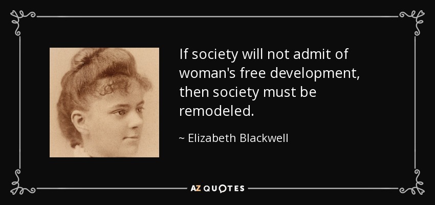If society will not admit of woman's free development, then society must be remodeled. - Elizabeth Blackwell