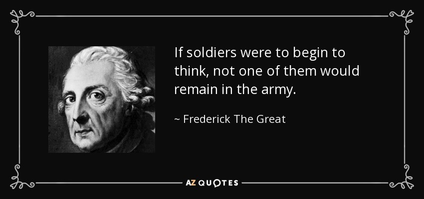 If soldiers were to begin to think, not one of them would remain in the army. - Frederick The Great