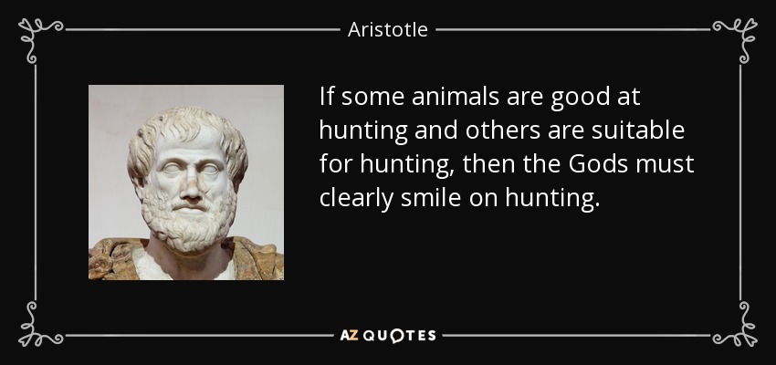 If some animals are good at hunting and others are suitable for hunting, then the Gods must clearly smile on hunting. - Aristotle