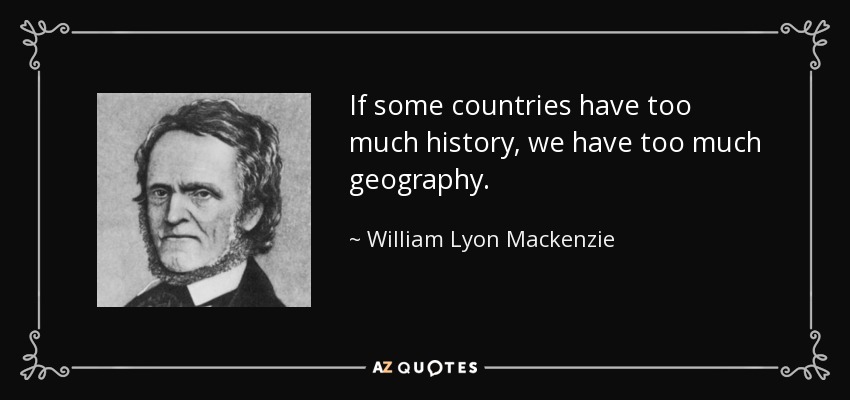 If some countries have too much history, we have too much geography. - William Lyon Mackenzie