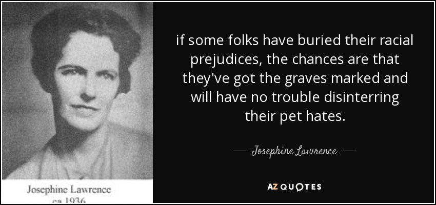if some folks have buried their racial prejudices, the chances are that they've got the graves marked and will have no trouble disinterring their pet hates. - Josephine Lawrence