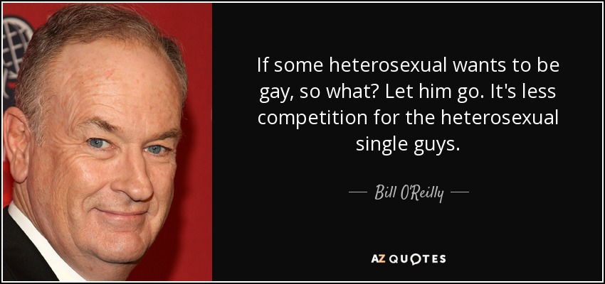 If some heterosexual wants to be gay, so what? Let him go. It's less competition for the heterosexual single guys. - Bill O'Reilly