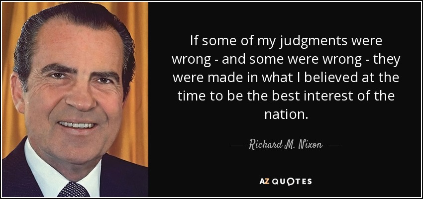 If some of my judgments were wrong - and some were wrong - they were made in what I believed at the time to be the best interest of the nation. - Richard M. Nixon