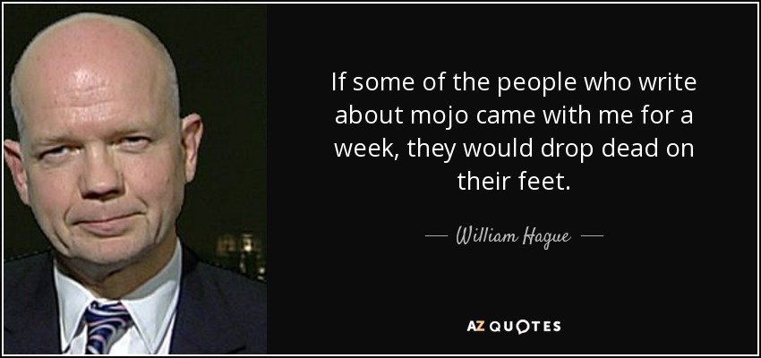 If some of the people who write about mojo came with me for a week, they would drop dead on their feet. - William Hague
