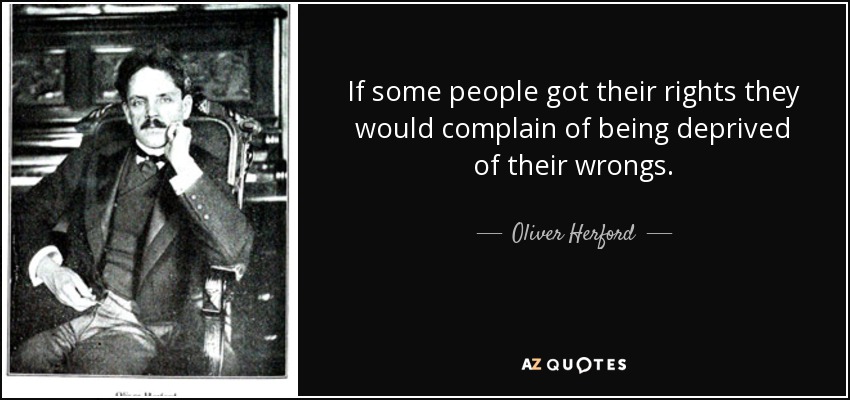 If some people got their rights they would complain of being deprived of their wrongs. - Oliver Herford