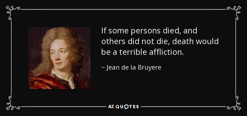 If some persons died, and others did not die, death would be a terrible affliction. - Jean de la Bruyere