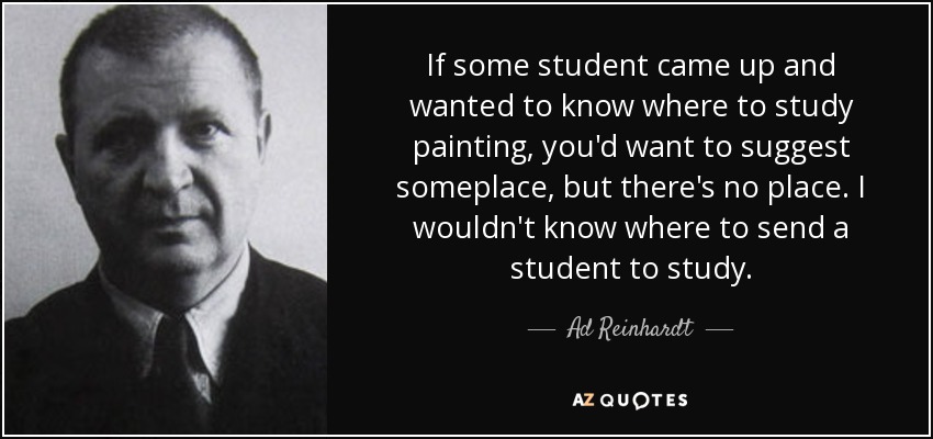 If some student came up and wanted to know where to study painting, you'd want to suggest someplace, but there's no place. I wouldn't know where to send a student to study. - Ad Reinhardt