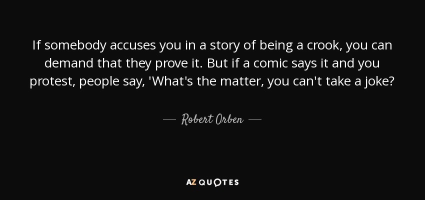 If somebody accuses you in a story of being a crook, you can demand that they prove it. But if a comic says it and you protest, people say, 'What's the matter, you can't take a joke? - Robert Orben