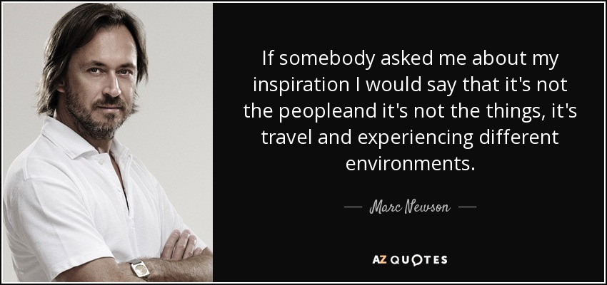 If somebody asked me about my inspiration I would say that it's not the peopleand it's not the things, it's travel and experiencing different environments. - Marc Newson