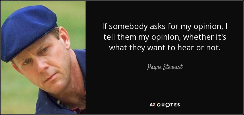 If somebody asks for my opinion, I tell them my opinion, whether it's what they want to hear or not. - Payne Stewart