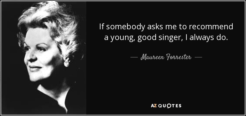 If somebody asks me to recommend a young, good singer, I always do. - Maureen Forrester