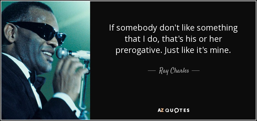 If somebody don't like something that I do, that's his or her prerogative. Just like it's mine. - Ray Charles