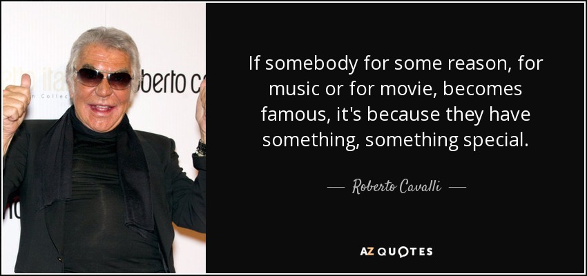 If somebody for some reason, for music or for movie, becomes famous, it's because they have something, something special. - Roberto Cavalli