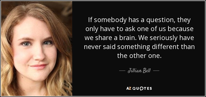 If somebody has a question, they only have to ask one of us because we share a brain. We seriously have never said something different than the other one. - Jillian Bell
