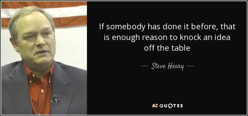 If somebody has done it before, that is enough reason to knock an idea off the table - Steve Henry