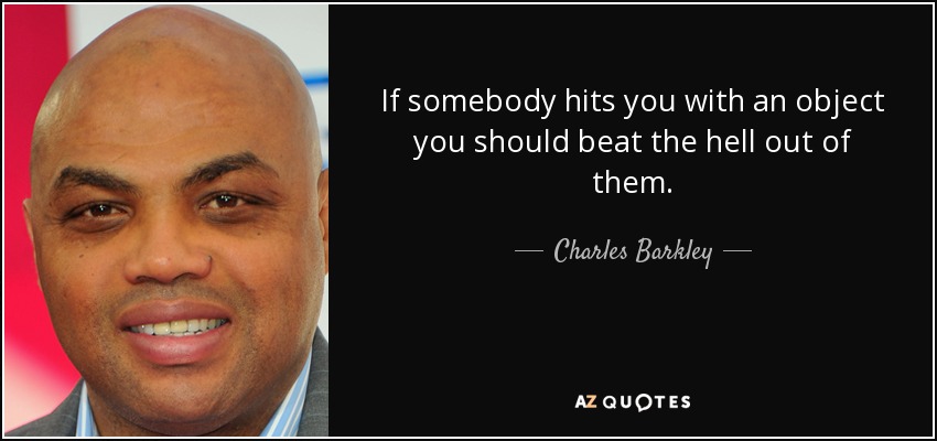 If somebody hits you with an object you should beat the hell out of them. - Charles Barkley