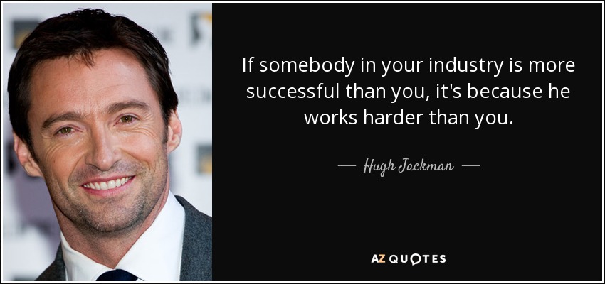 If somebody in your industry is more successful than you, it's because he works harder than you. - Hugh Jackman