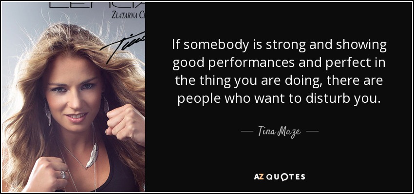 If somebody is strong and showing good performances and perfect in the thing you are doing, there are people who want to disturb you. - Tina Maze