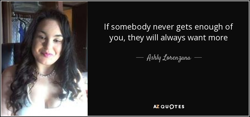 If somebody never gets enough of you, they will always want more - Ashly Lorenzana