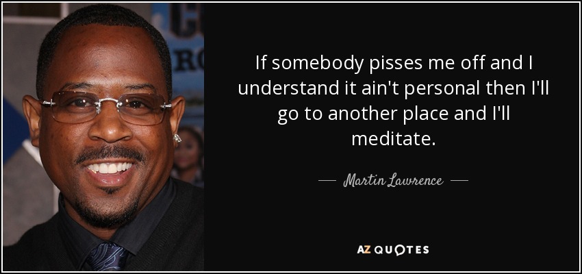 If somebody pisses me off and I understand it ain't personal then I'll go to another place and I'll meditate. - Martin Lawrence