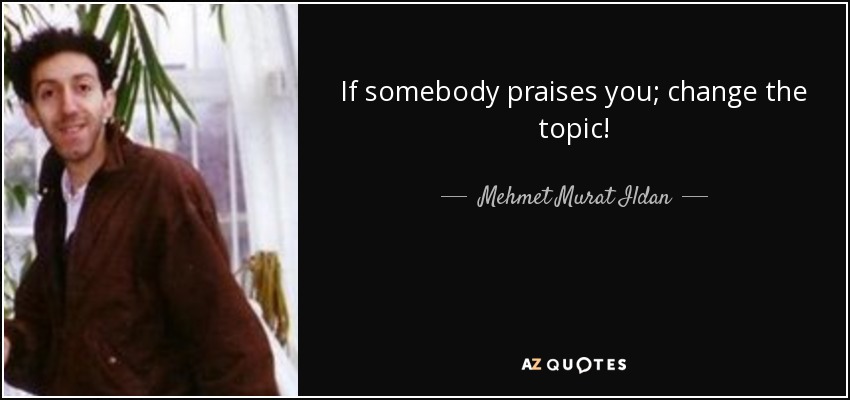 If somebody praises you; change the topic! - Mehmet Murat Ildan