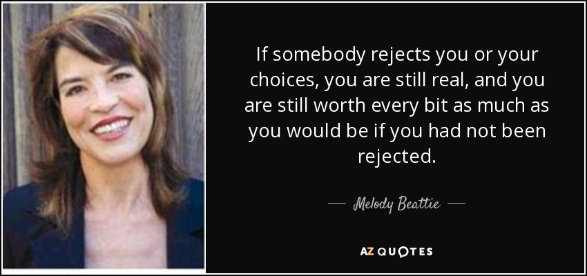 If somebody rejects you or your choices, you are still real, and you are still worth every bit as much as you would be if you had not been rejected. - Melody Beattie