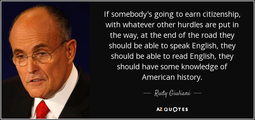 If somebody's going to earn citizenship, with whatever other hurdles are put in the way, at the end of the road they should be able to speak English, they should be able to read English, they should have some knowledge of American history. - Rudy Giuliani