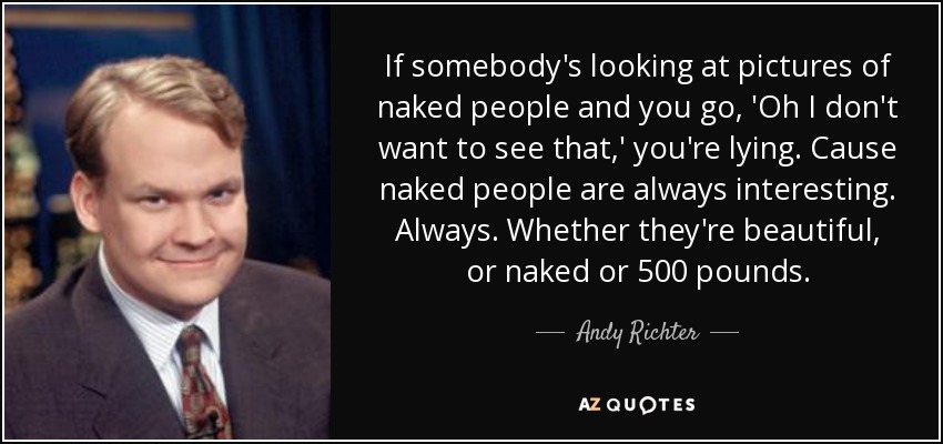 If somebody's looking at pictures of naked people and you go, 'Oh I don't want to see that,' you're lying. Cause naked people are always interesting. Always. Whether they're beautiful, or naked or 500 pounds. - Andy Richter
