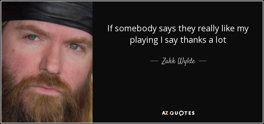 If somebody says they really like my playing I say thanks a lot - Zakk Wylde