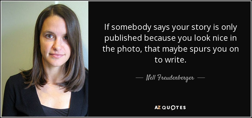 If somebody says your story is only published because you look nice in the photo, that maybe spurs you on to write. - Nell Freudenberger