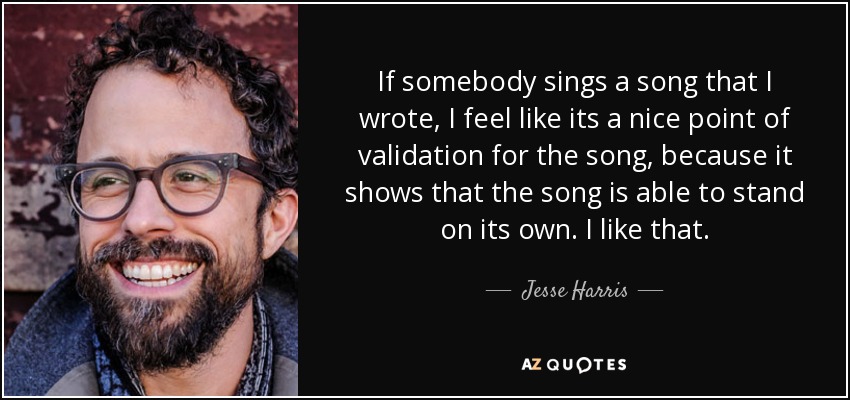 If somebody sings a song that I wrote, I feel like its a nice point of validation for the song, because it shows that the song is able to stand on its own. I like that. - Jesse Harris