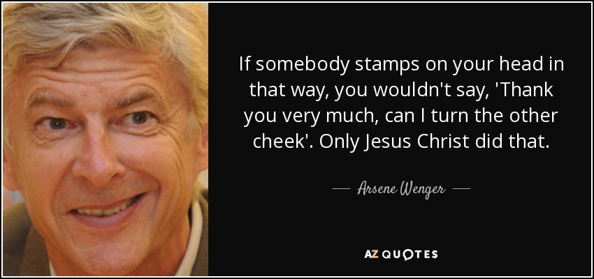If somebody stamps on your head in that way, you wouldn't say, 'Thank you very much, can I turn the other cheek'. Only Jesus Christ did that. - Arsene Wenger