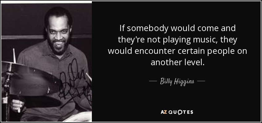 If somebody would come and they're not playing music, they would encounter certain people on another level. - Billy Higgins