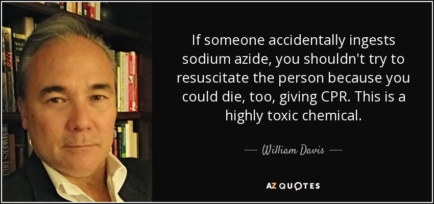 If someone accidentally ingests sodium azide, you shouldn't try to resuscitate the person because you could die, too, giving CPR. This is a highly toxic chemical. - William Davis