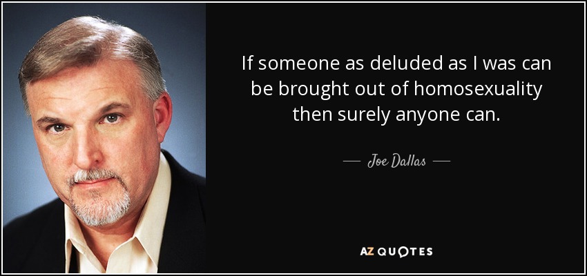 If someone as deluded as I was can be brought out of homosexuality then surely anyone can. - Joe Dallas
