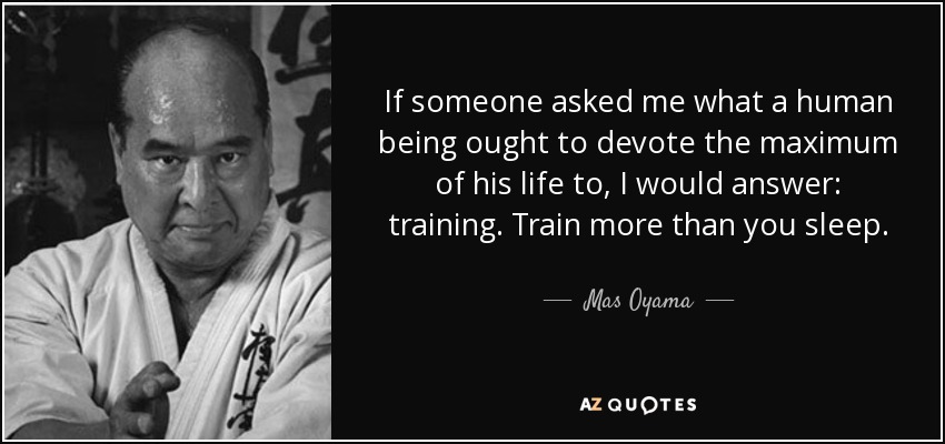 If someone asked me what a human being ought to devote the maximum of his life to, I would answer: training. Train more than you sleep. - Mas Oyama