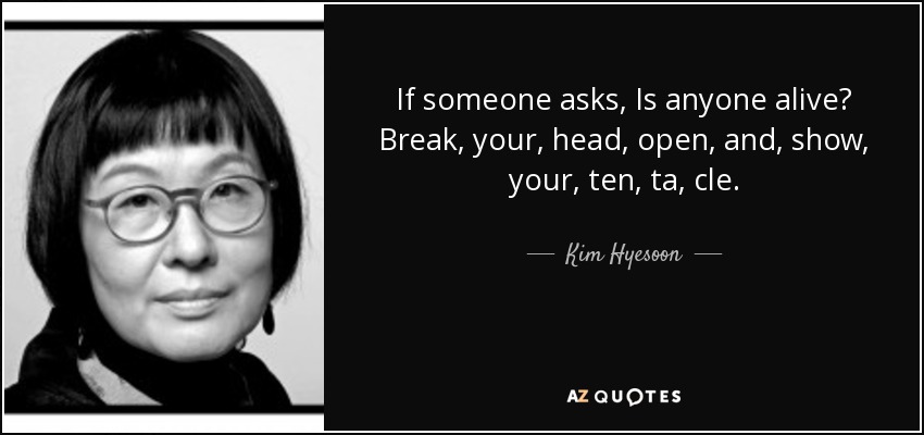 If someone asks, Is anyone alive? Break, your, head, open, and, show, your, ten, ta, cle. - Kim Hyesoon