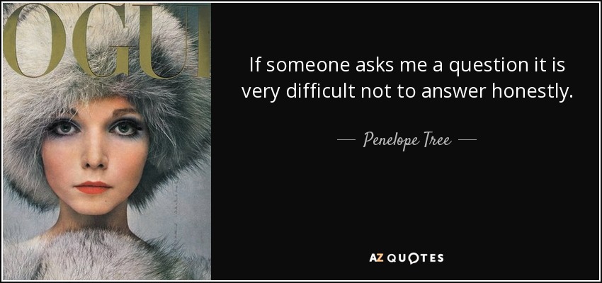 If someone asks me a question it is very difficult not to answer honestly. - Penelope Tree