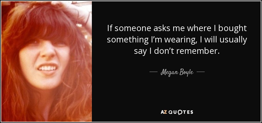 If someone asks me where I bought something I’m wearing, I will usually say I don’t remember. - Megan Boyle